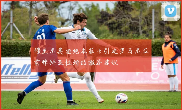 穆里尼奥拒绝本菲卡引进罗马尼亚前锋拜亚拉姆的推荐建议