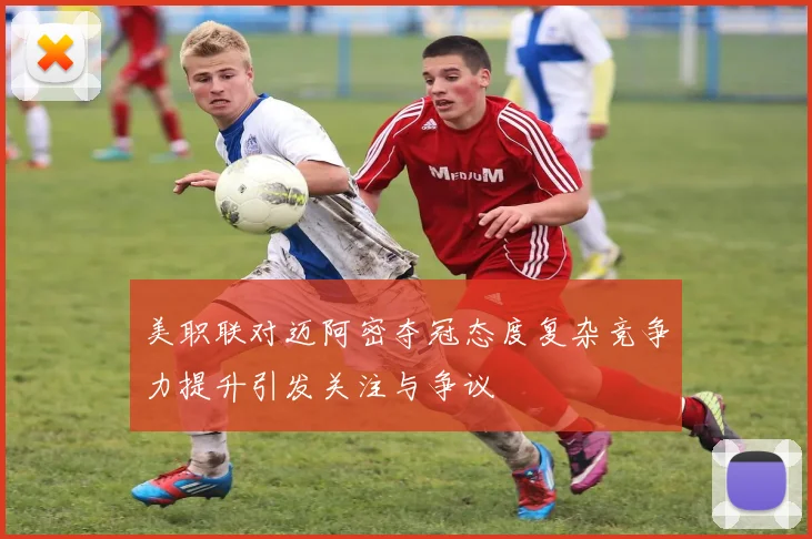 美职联对迈阿密夺冠态度复杂竞争力提升引发关注与争议