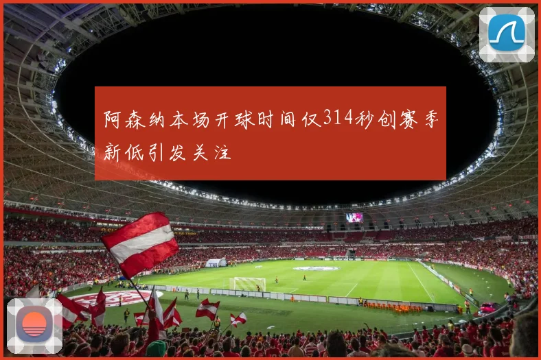 阿森纳本场开球时间仅314秒创赛季新低引发关注