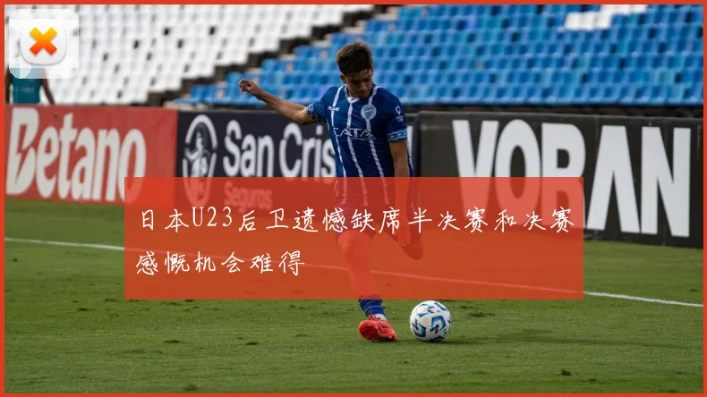 日本U23后卫遗憾缺席半决赛和决赛感慨机会难得