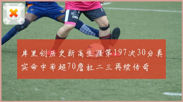 库里创历史新高生涯第197次30分真实命中率超70詹杜二三再续传奇